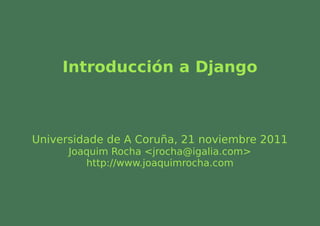 Introducción a Django



Universidade de A Coruña, 21 noviembre 2011
      Joaquim Rocha <jrocha@igalia.com>
         http://www.joaquimrocha.com
 
