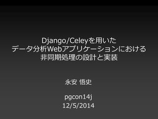 Django/Celeyを用いた 
データ分析Webアプリケーションにおける 
非同期処理の設計と実装 
永安悟史 
pgcon14j 
12/5/2014 
 