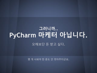 그러니까..
PyCharm 마케터 아닙니다.
오해보단 돈 받고 싶다.
몇 개 사봐야 한 푼도 안 깎아주더군요.
 