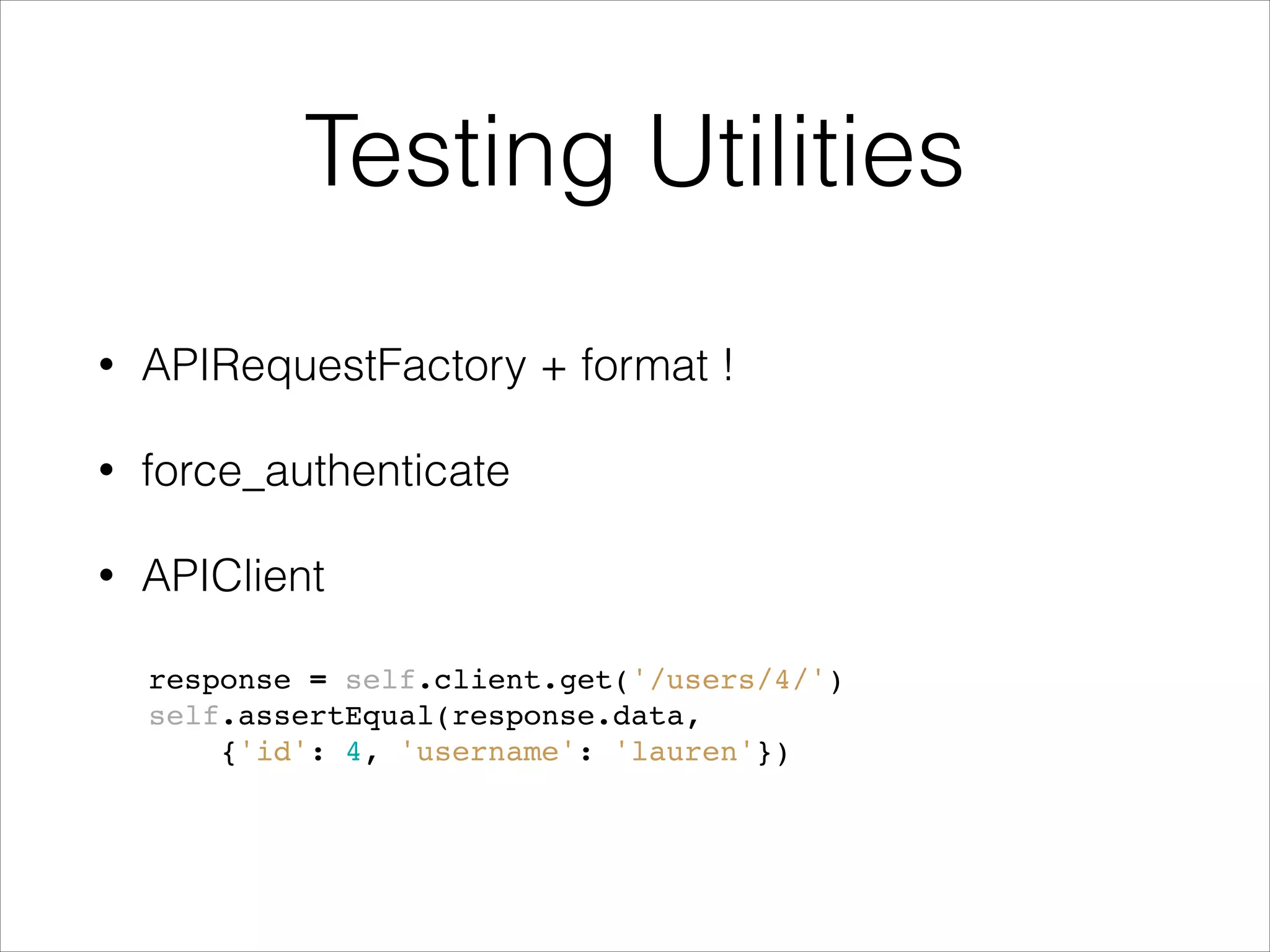 Testing Utilities • APIRequestFactory + format ! • force_authenticate • APIClient response = self.client.get('/users/4/')! self.assertEqual(response.data,! {'id': 4, 'username': 'lauren'})! 