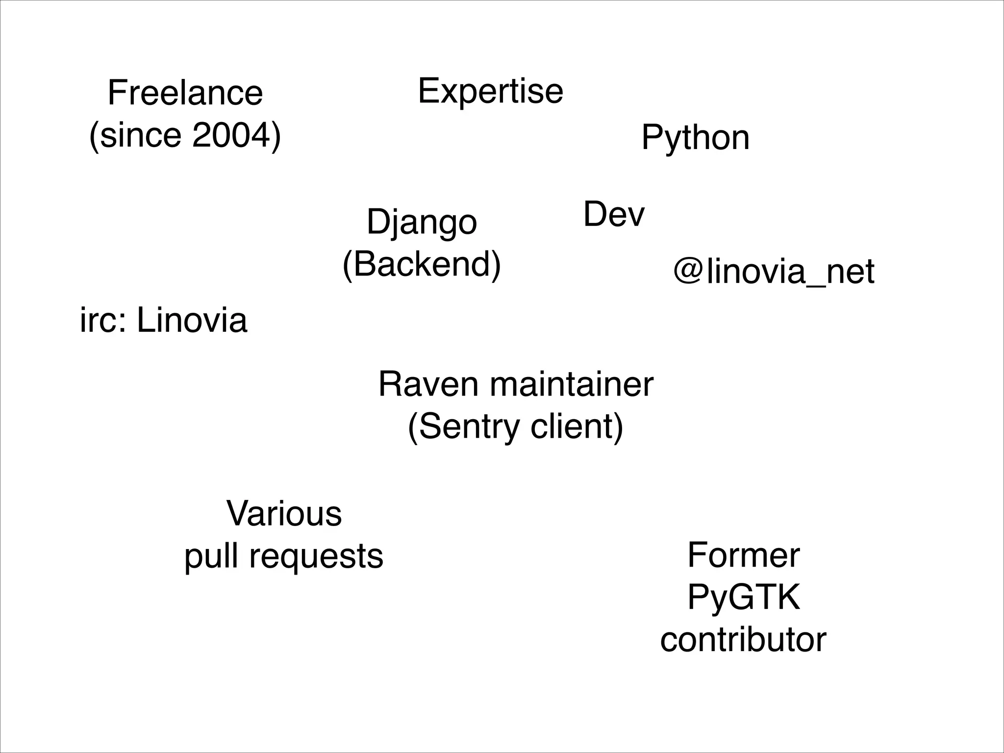 Freelance! (since 2004) Python Django! (Backend) Raven maintainer! (Sentry client) Former! PyGTK! contributor Various! pull requests irc: Linovia @linovia_net Expertise Dev 