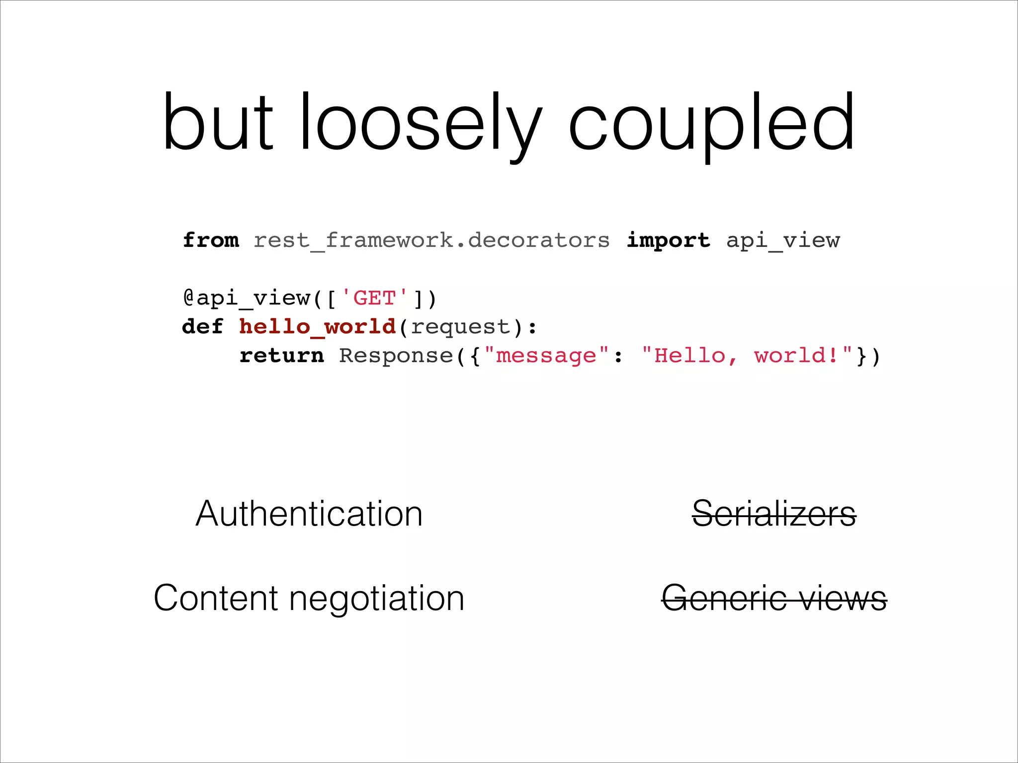 from rest_framework.decorators import api_view!  ! @api_view(['GET'])! def hello_world(request):! return Response({"message": "Hello, world!"}) but loosely coupled Authentication Content negotiation Serializers Generic views 