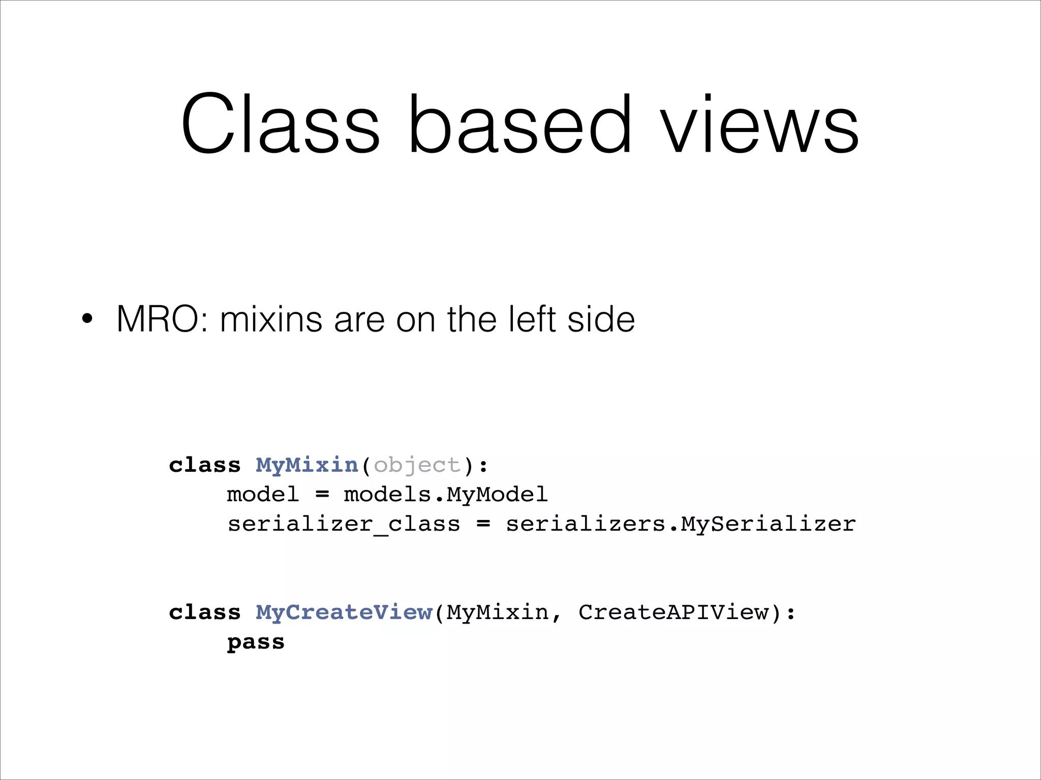 Class based views class MyMixin(object):! model = models.MyModel! serializer_class = serializers.MySerializer! ! ! class MyCreateView(MyMixin, CreateAPIView):! pass! • MRO: mixins are on the left side 
