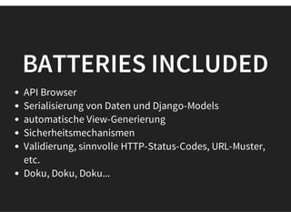 BATTERIES INCLUDED
API Browser
Serialisierung von Daten und Django-Models
automatische View-Generierung
Sicherheitsmechanismen
Validierung, sinnvolle HTTP-Status-Codes, URL-Muster,
etc.
Doku, Doku, Doku...
 