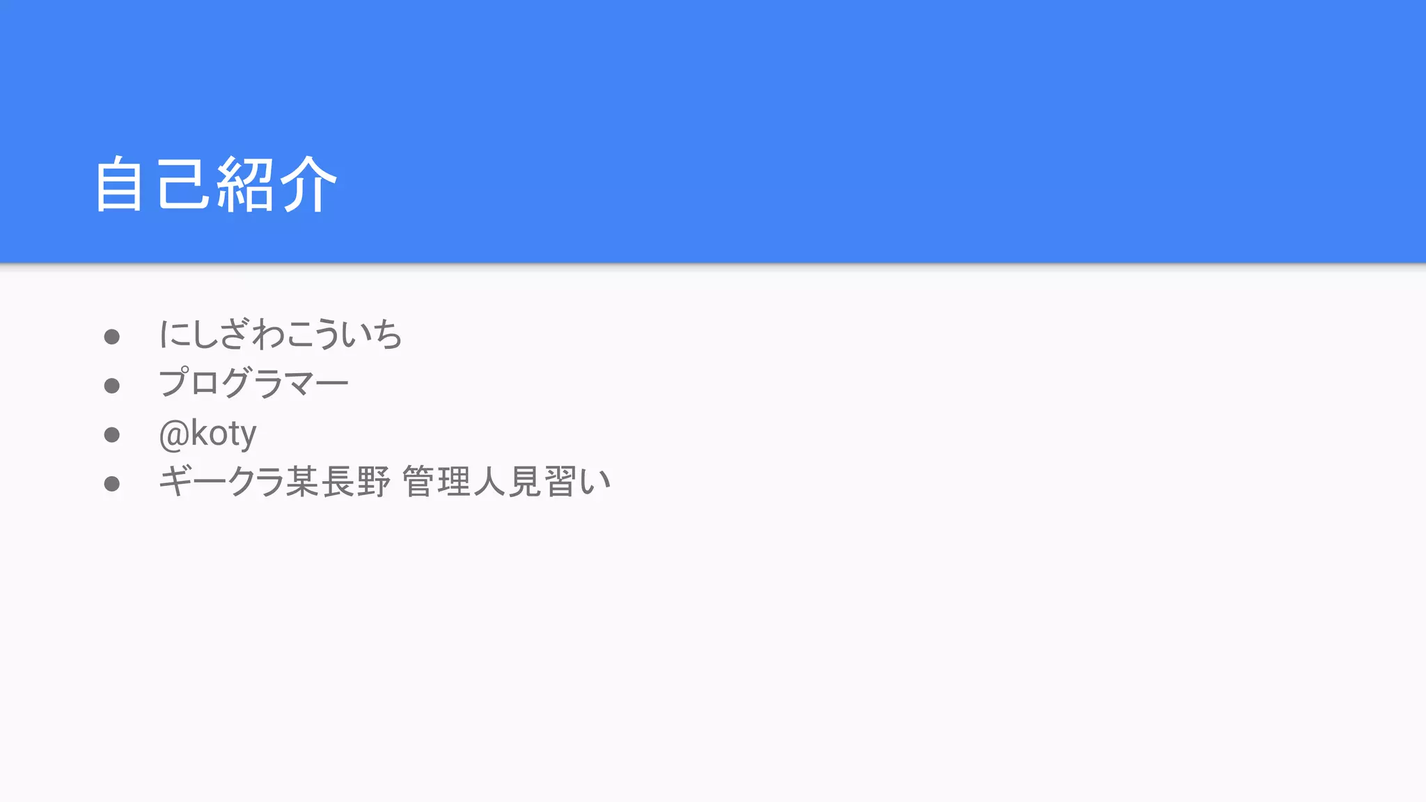 自己紹介
● にしざわこういち
● プログラマー
● @koty
● ギークラ某長野 管理人見習い
 