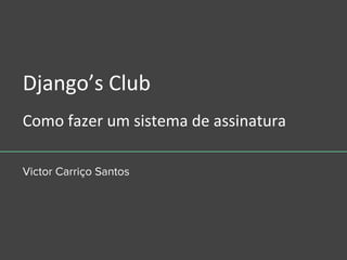 Victor Carriço Santos
Django’s Club
Como fazer um sistema de assinatura
 