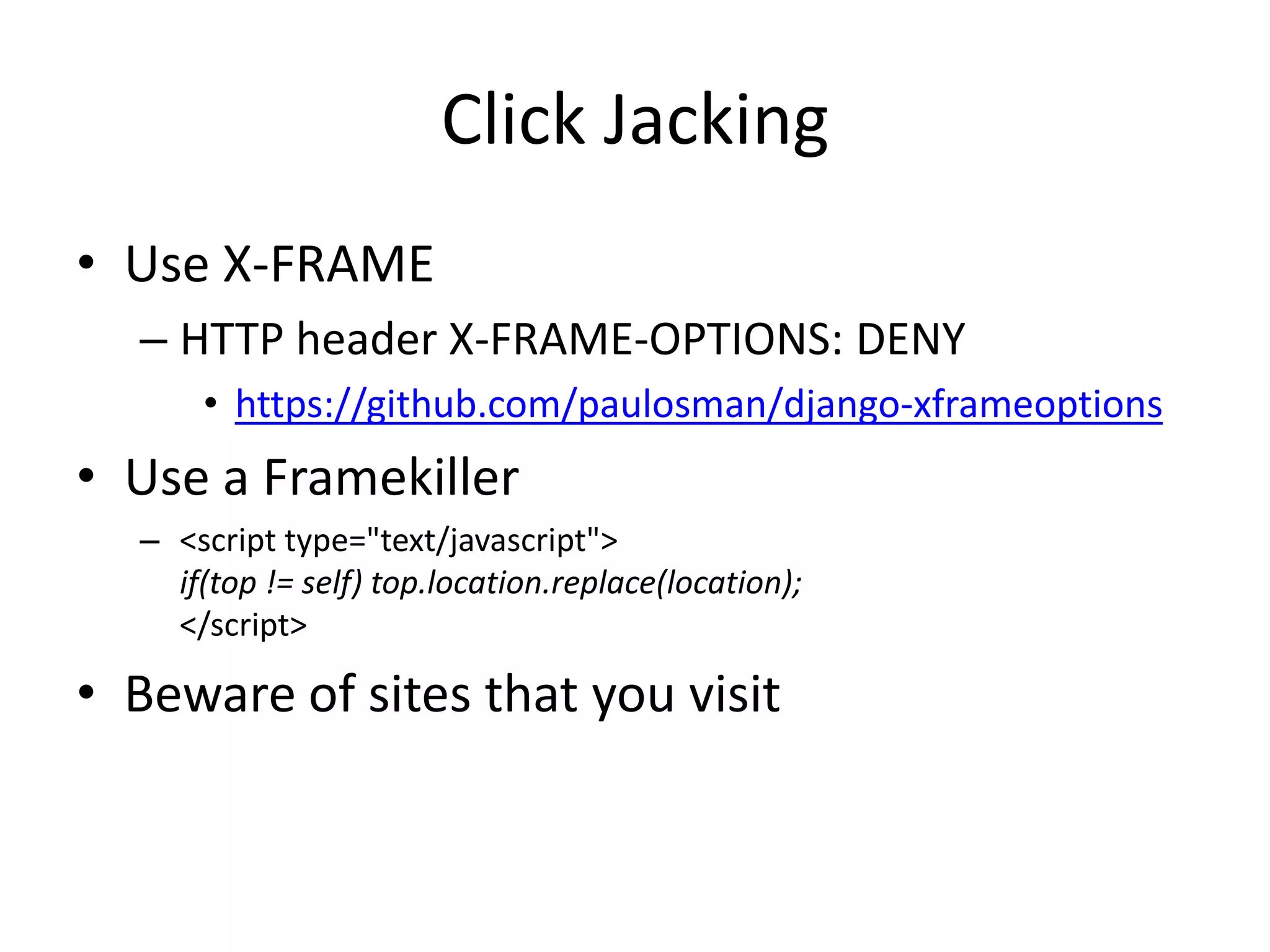 Click JackingUse X-FRAMEHTTP header X-FRAME-OPTIONS: DENYhttps://github.com/paulosman/django-xframeoptionsUse a Framekiller<script type="text/javascript"> if(top != self) top.location.replace(location); </script> Beware of sites that you visit