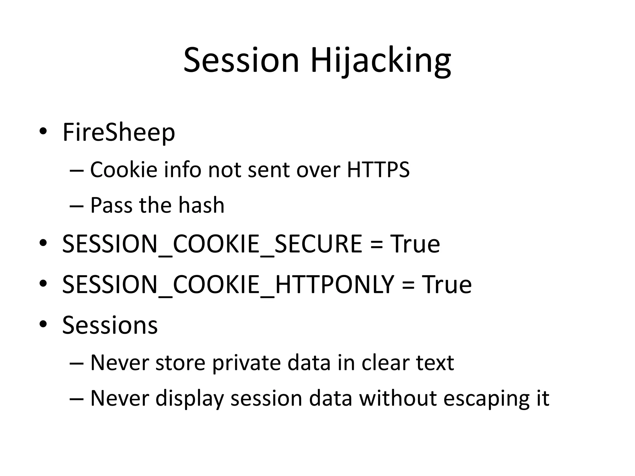 Session HijackingFireSheepCookie info not sent over HTTPSPass the hashSESSION_COOKIE_SECURE = TrueSESSION_COOKIE_HTTPONLY = TrueSessionsNever store private data in clear textNever display session data without escaping it