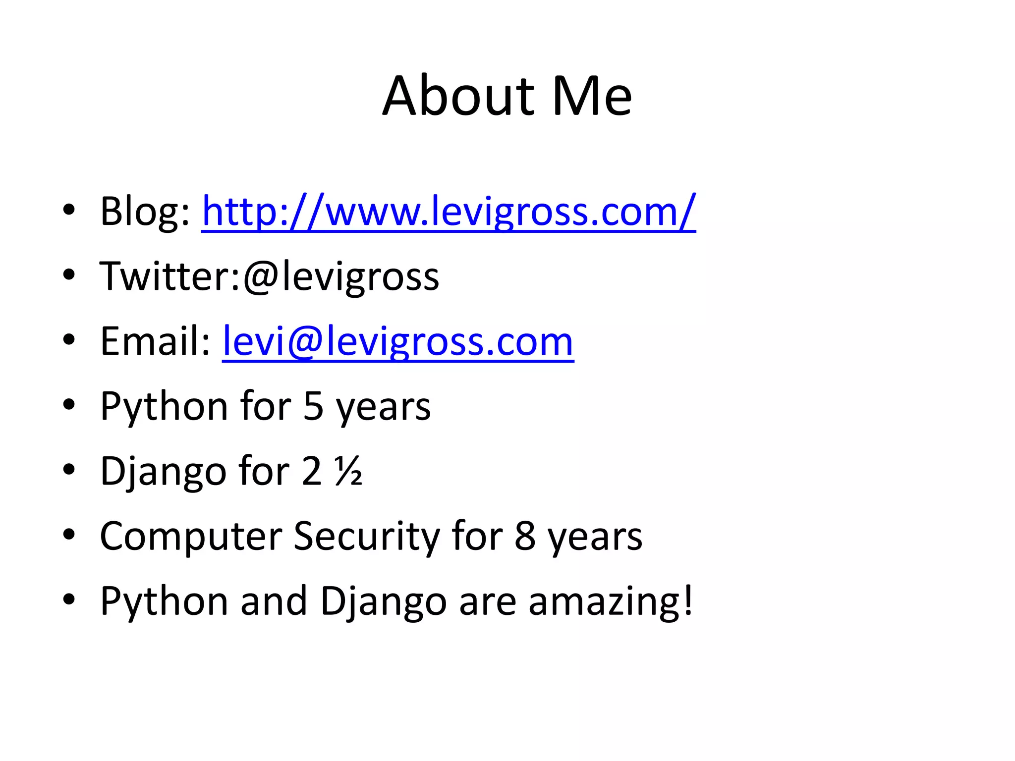 About MeBlog: http://www.levigross.com/Twitter:@levigrossEmail: levi@levigross.comPython for 5 yearsDjango for 2 ½Computer Security for 8 yearsPython and Django are amazing!