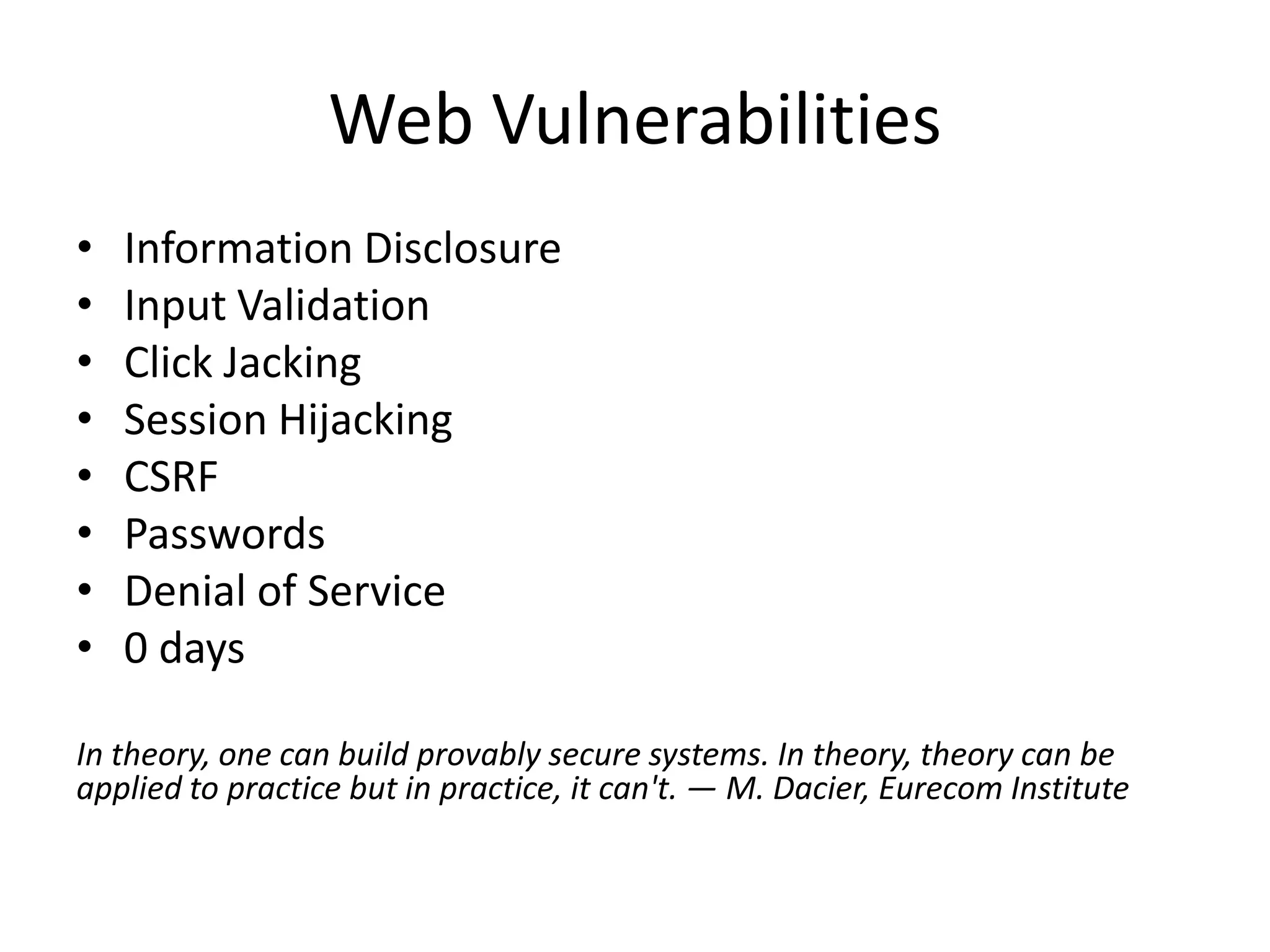 Web VulnerabilitiesInformation DisclosureInput ValidationClick JackingSession HijackingCSRFPasswordsDenial of Service0 daysIn theory, one can build provably secure systems. In theory, theory can be applied to practice but in practice, it can't. — M. Dacier, Eurecom Institute