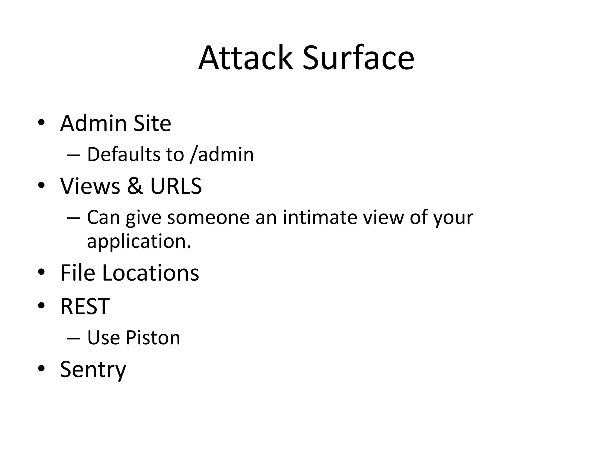 Attack SurfaceAdmin SiteDefaults to /adminViews & URLSCan give someone an intimate view of your application.File LocationsRESTUse PistonSentry