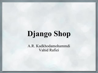 Django Shop A.R. Kadkhodamohammdi Vahid Rafiei 