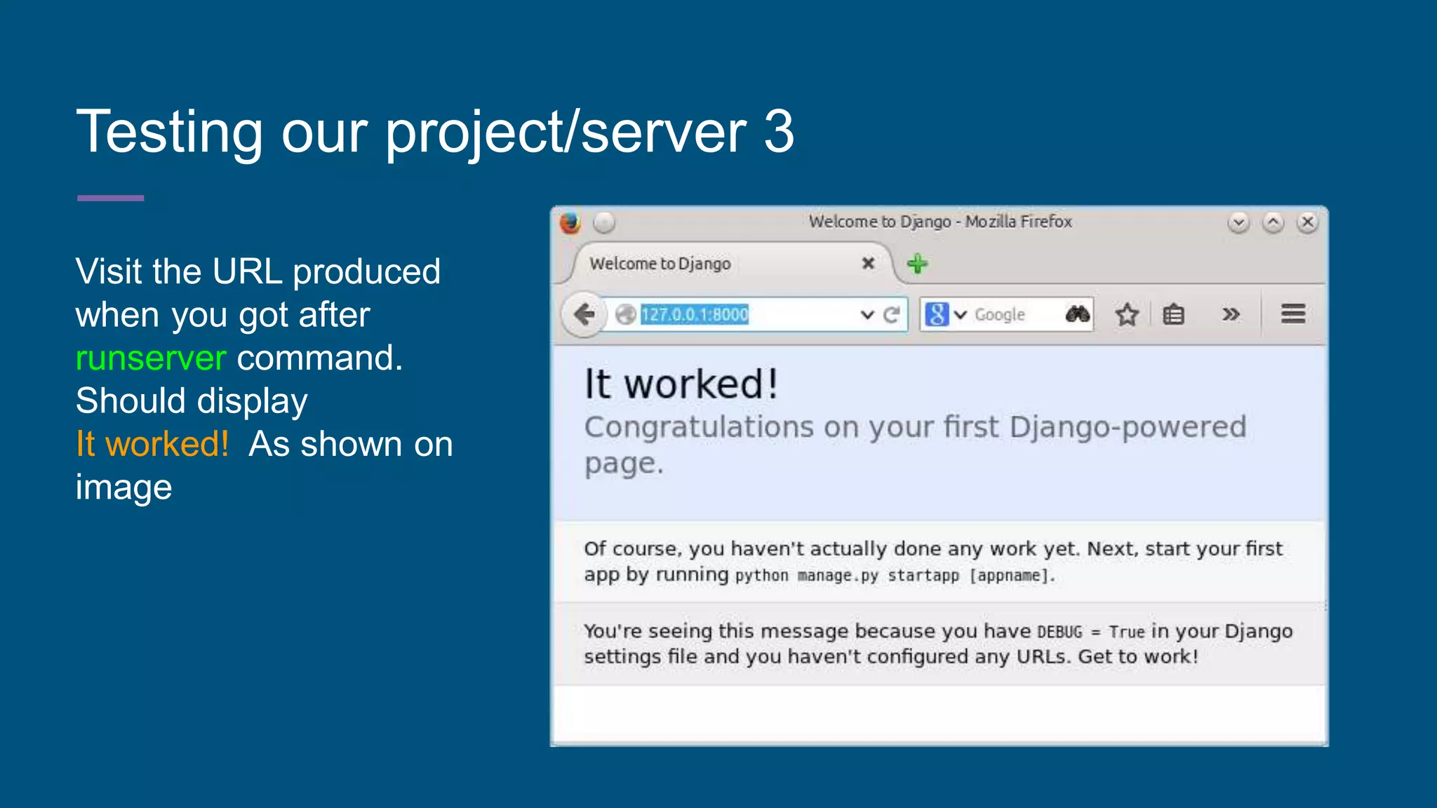 Testing our project/server 3
Visit the URL produced
when you got after
runserver command.
Should display
It worked! As shown on
image
 