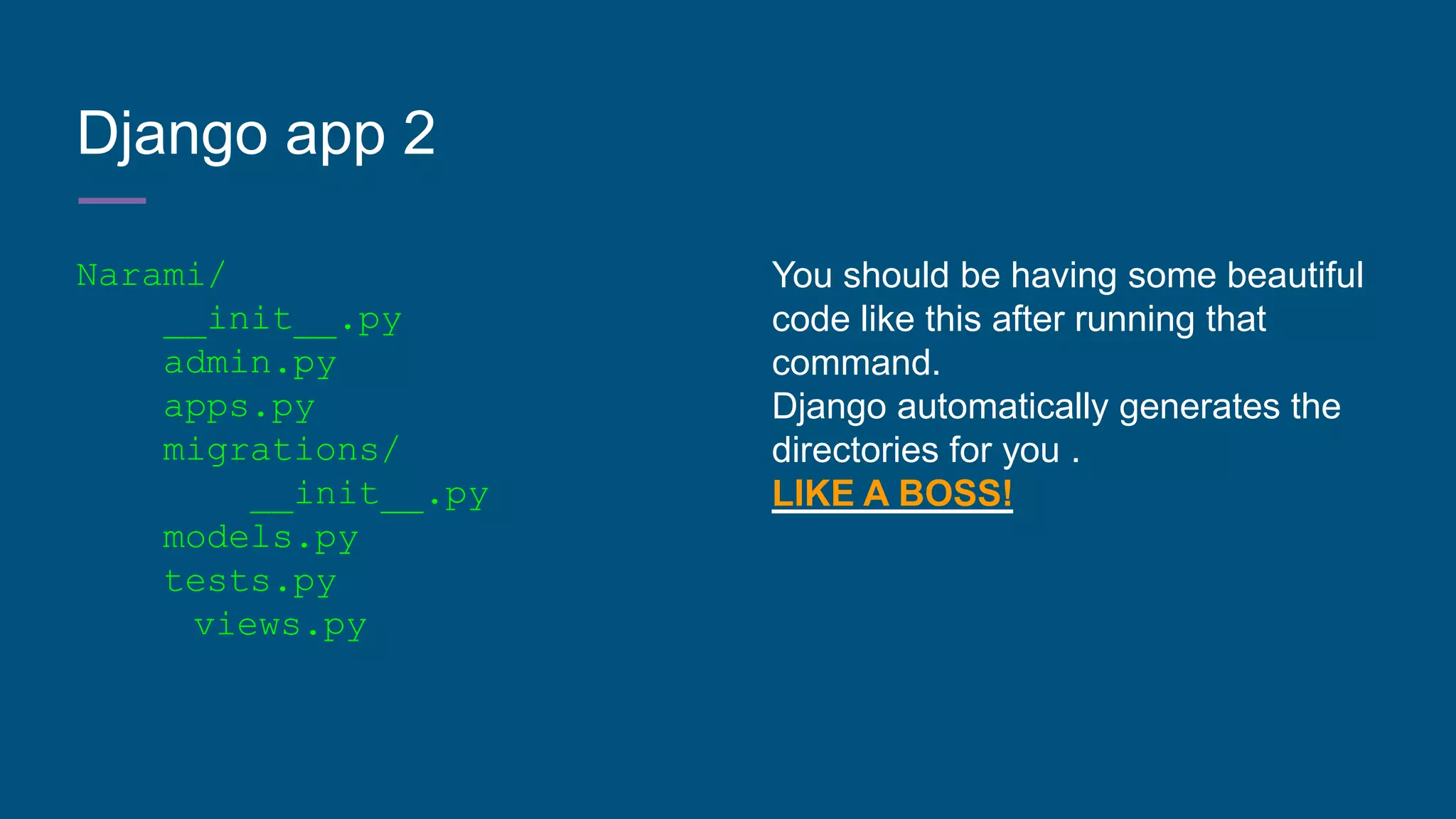 Django app 2
Narami/
__init__.py
admin.py
apps.py
migrations/
__init__.py
models.py
tests.py
views.py
You should be having some beautiful
code like this after running that
command.
Django automatically generates the
directories for you .
LIKE A BOSS!
 