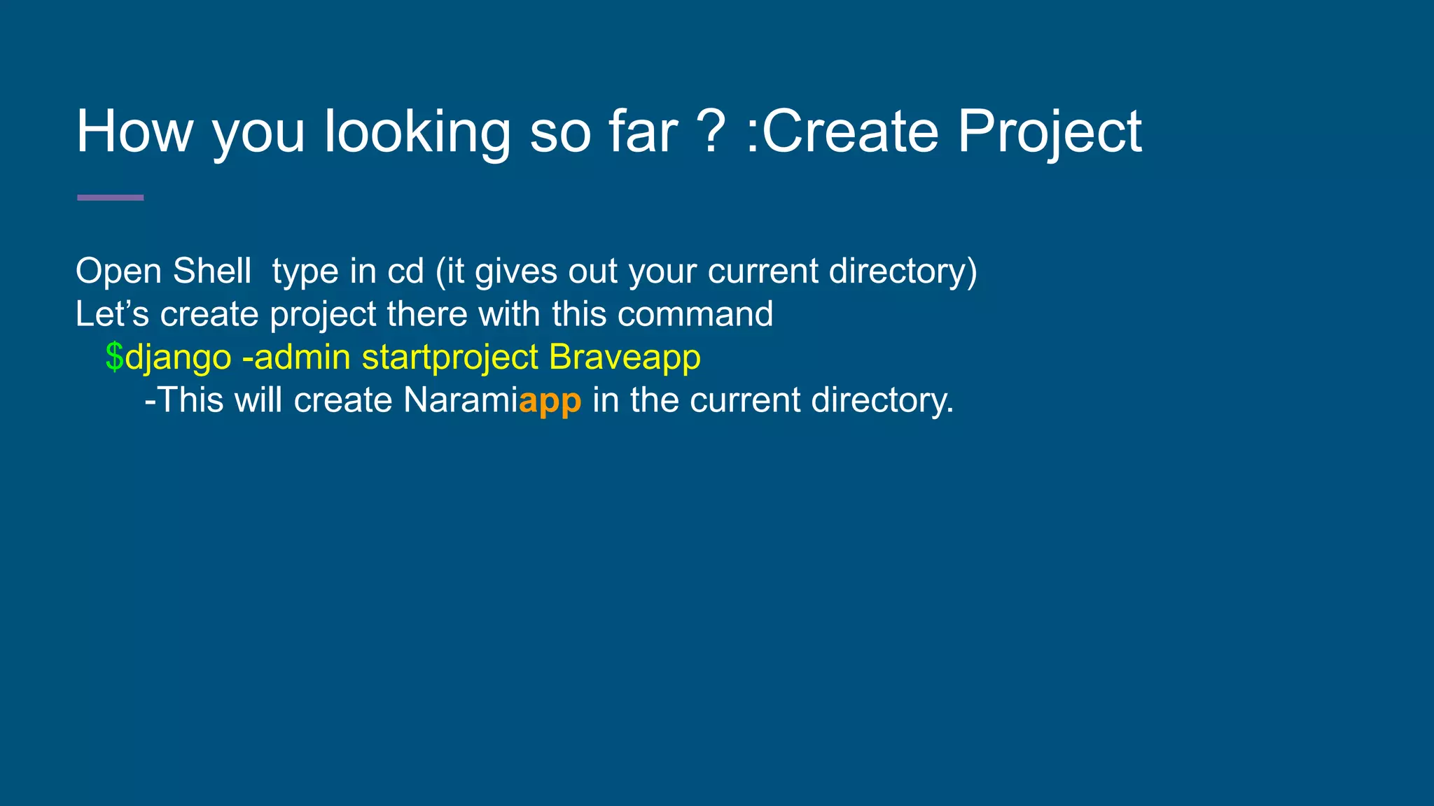 How you looking so far ? :Create Project
Open Shell type in cd (it gives out your current directory)
Let’s create project there with this command
$django -admin startproject Braveapp
-This will create Naramiapp in the current directory.
 