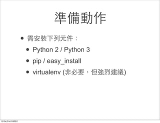 準備動作
• 需安裝下列元件：
 • Python 2 / Python 3
 • pip / easy_install
 • virtualenv (⾮非必要，但強烈建議)
 