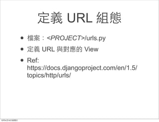 定義 URL 組態
• 檔案：<PROJECT>/urls.py
• 定義 URL 與對應的 View
• Ref:
 https://docs.djangoproject.com/en/1.5/
 topics/http/urls/
 