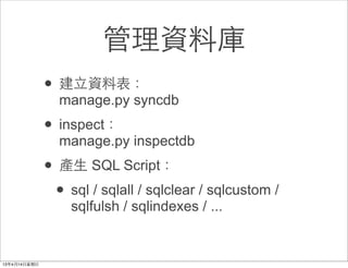 管理資料庫
• 建⽴立資料表：
  manage.py syncdb
• inspect：
  manage.py inspectdb
• 產⽣生 SQL Script：
 • sql / sqlall / sqlclear / sqlcustom /
    sqlfulsh / sqlindexes / ...
 