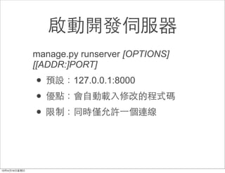啟動開發伺服器
manage.py runserver [OPTIONS]
[[ADDR:]PORT]
• 預設：127.0.0.1:8000
• 優點：會⾃自動載⼊入修改的程式碼
• 限制：同時僅允許⼀一個連線
 