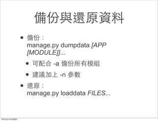 備份與還原資料
• 備份：
 manage.py dumpdata [APP
 [MODULE]]...
 • 可配合 -a 備份所有模組
 • 建議加上 -n 參數
• 還原：
 manage.py loaddata FILES...
 