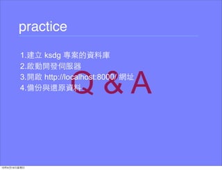 practice
1.建⽴立 ksdg 專案的資料庫
2.啟動開發伺服器
3.開啟 http://localhost:8000/ 網址
4.備份與還原資料
 