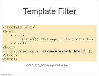 Template Filter
<!DOCTYPE html>
<html>
    <head>
        <title>{{ flatpage.title }}</title>
    </head>
<body>
{{ flatpage.content|truncatewords_html:3 }}
</body>
</html>
          <TEMPLATE_DIR>/flatpages/default.html
 