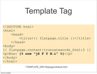 Template Tag
<!DOCTYPE html>
<html>
    <head>
        <title>{{ flatpage.title }}</title>
    </head>
<body>
{{ flatpage.content|truncatewords_html:3 }}
<p>Now: {% now "jS F Y H:i" %}</p>
</body>
</html>
          <TEMPLATE_DIR>/flatpages/default.html
 