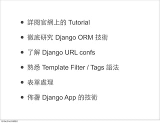 • 詳閱官網上的 Tutorial
• 徹底研究 Django ORM 技術
• 了解 Django URL confs
• 熟悉 Template Filter / Tags 語法
• 表單處理
• 佈署 Django App 的技術
 