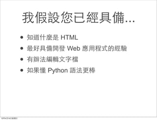 我假設您已經具備...
• 知道什麼是 HTML
• 最好具備開發 Web 應⽤用程式的經驗
• 有辦法編輯⽂文字檔
• 如果懂 Python 語法更棒
 