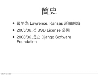 簡史
• 最早為 Lawrence, Kansas 新聞網站
• 2005/06 以 BSD License 公開
• 2008/06 成⽴立 Django Software
 Foundation
 