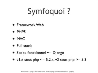 Symfoquoi ?
• Framework Web
• PHP5
• MVC
• Full stack
• Scope fonctionnel ~= Django
• v1.x sous php <= 5.2.x, v2 sous php ...
