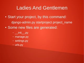 Ladies And Gentlemen
● Start your project, by this command:
django-admin.py startproject project_name
● Some new files are generated:
– __init__.py
– manage.py
– settings.py
– urls.py
 