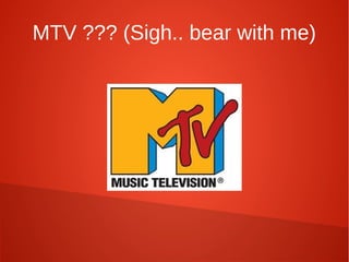 MTV ??? (Sigh.. bear with me)
 