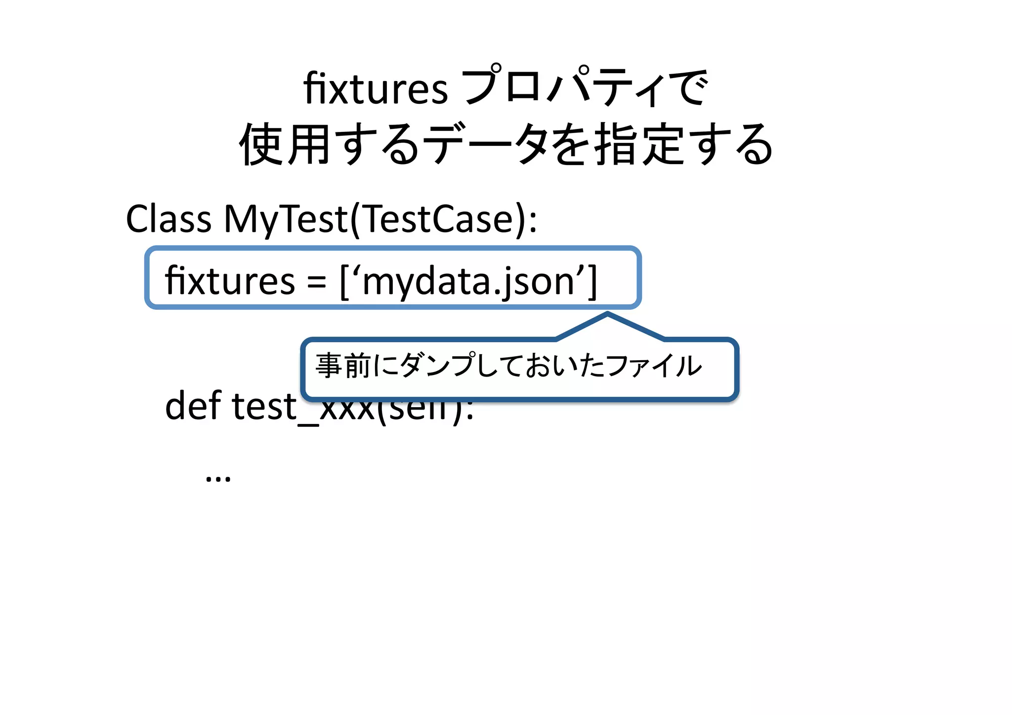 ﬁxtures	
                         	
  
                                                             	
Class	
  MyTest(TestCase):	
  
	
  	
  	
  	
  ﬁxtures	
  =	
  [‘mydata.json’]	
  
                                                      	
	
  	
  	
  	
  def	
  test_xxx(self):	
  
	
  	
  	
  	
  	
  	
  	
  	
  …	
  
 