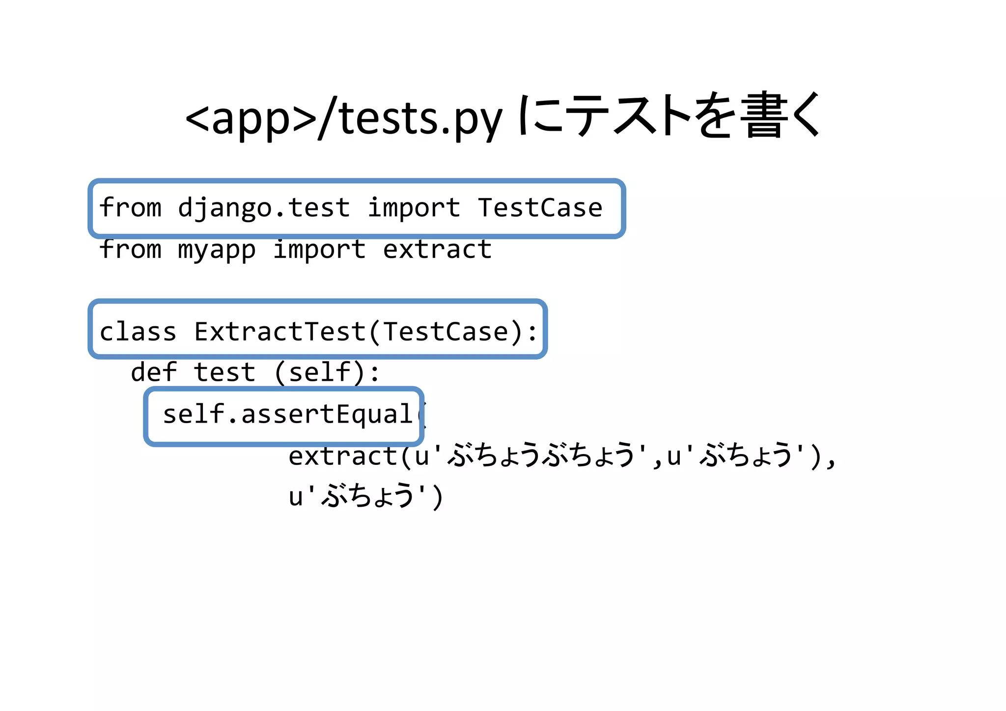 <app>/tests.py	
                                                 	
from	
  django.test	
  import	
  TestCase	
  
from	
  myapp	
  import	
  extract	
  

class	
  ExtractTest(TestCase):	
  
	
  	
  def	
  test	
  (self):	
  
	
  	
  	
  	
  self.assertEqual(	
  
	
  	
  	
  	
  	
  	
  	
  	
  	
  	
  	
  	
  extract(u'       ',u'   '),	
  	
  
	
  	
  	
  	
  	
  	
  	
  	
  	
  	
  	
  	
  u'      ')	
  
 