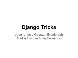 Django Tricks
José Ignacio Galarza @igalarzab
 Carlos Hernando @chernando
 