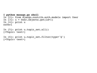 $ python manage.py shell
In [2]: from django.contrib.auth.models import User
In [3]: u = User.objects.get(id=1)
In [4]: print u
szferi

In [5]: print u.topic_set.all()
[<Topic: test>]

In [6]: print u.topic_set.filter(type='Q')
[<Topic: test>]
 