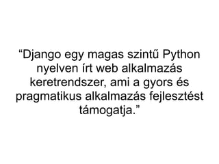 “Django egy magas szintű Python
    nyelven írt web alkalmazás
   keretrendszer, ami a gyors és
pragmatikus alkalmazás fejlesztést
            támogatja.”
 