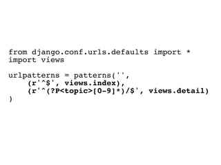 from django.conf.urls.defaults import *
import views
urlpatterns = patterns('',
    (r'^$', views.index),
    (r'^(?P<topic>[0-9]*)/$', views.detail)
)
 