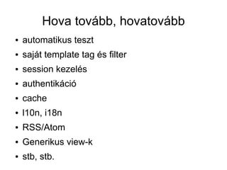 Hova tovább, hovatovább
●   automatikus teszt
●   saját template tag és filter
●   session kezelés
●   authentikáció
●   cache
●   l10n, i18n
●   RSS/Atom
●   Generikus view-k
●   stb, stb.
 