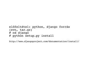 előfeltétel: python, django forrás
(svn, tar.gz)
# cd django
# python setup.py install
http://www.djangoproject.com/documentation/install/
 