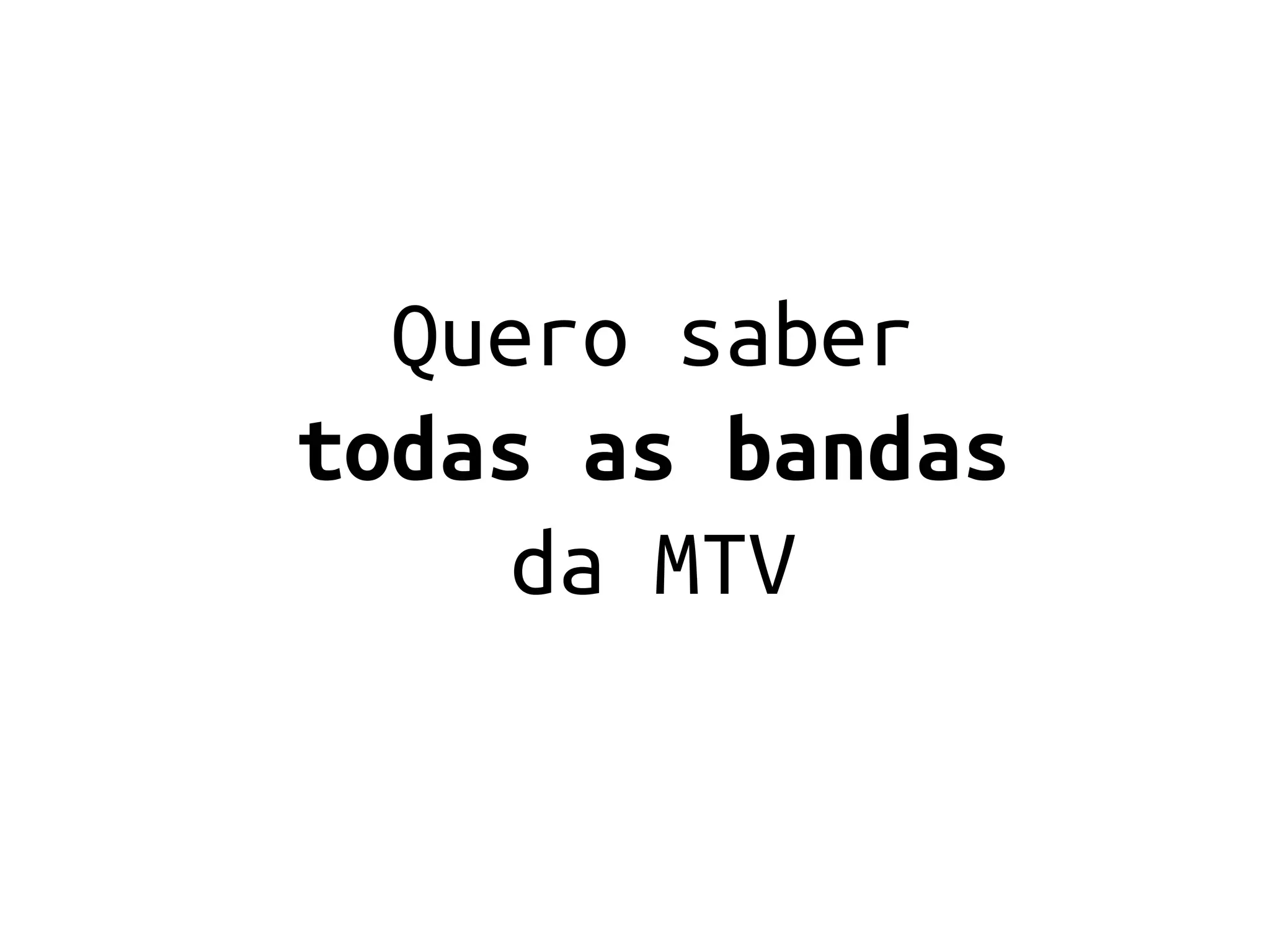Quero saber
todas as bandas
     da MTV
 