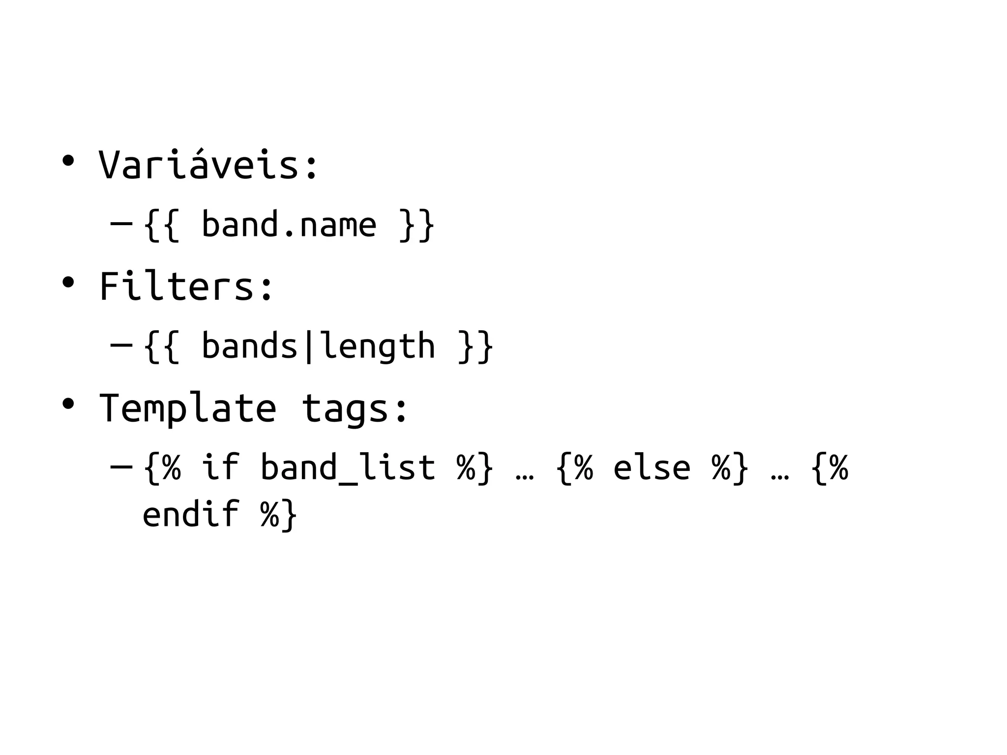 • Variáveis:
  – {{ band.name }}
• Filters:
  – {{ bands|length }}
• Template tags:
  – {% if band_list %} … {% else %} … {%
    endif %}
 