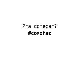 Pra começar?
  #comofaz
 