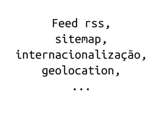 Feed rss,
       sitemap,
internacionalização,
    geolocation,
          ...
 
