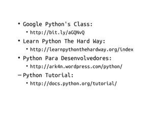 ●
    Google Python's Class:
    • http://bit.ly/aGQNvQ
●
    Learn Python The Hard Way:
    • http://learnpythonthehardway.org/index
●
    Python Para Desenvolvedores:
    • http://ark4n.wordpress.com/python/
– Python Tutorial:
    • http://docs.python.org/tutorial/
 