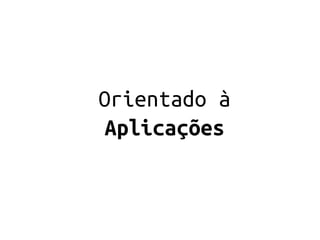 Orientado à
 Aplicações
 