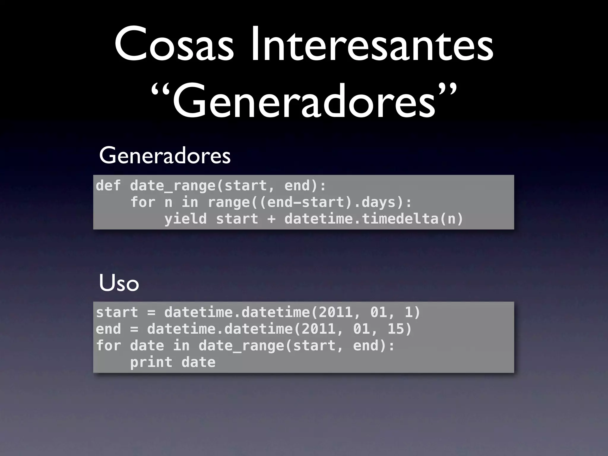 Cosas Interesantes
   “Generadores”
Generadores
def date_range(start, end):
    for n in range((end-start).days):
        yield start + datetime.timedelta(n)



Uso
start = datetime.datetime(2011, 01, 1)
end = datetime.datetime(2011, 01, 15)
for date in date_range(start, end):
    print date
 