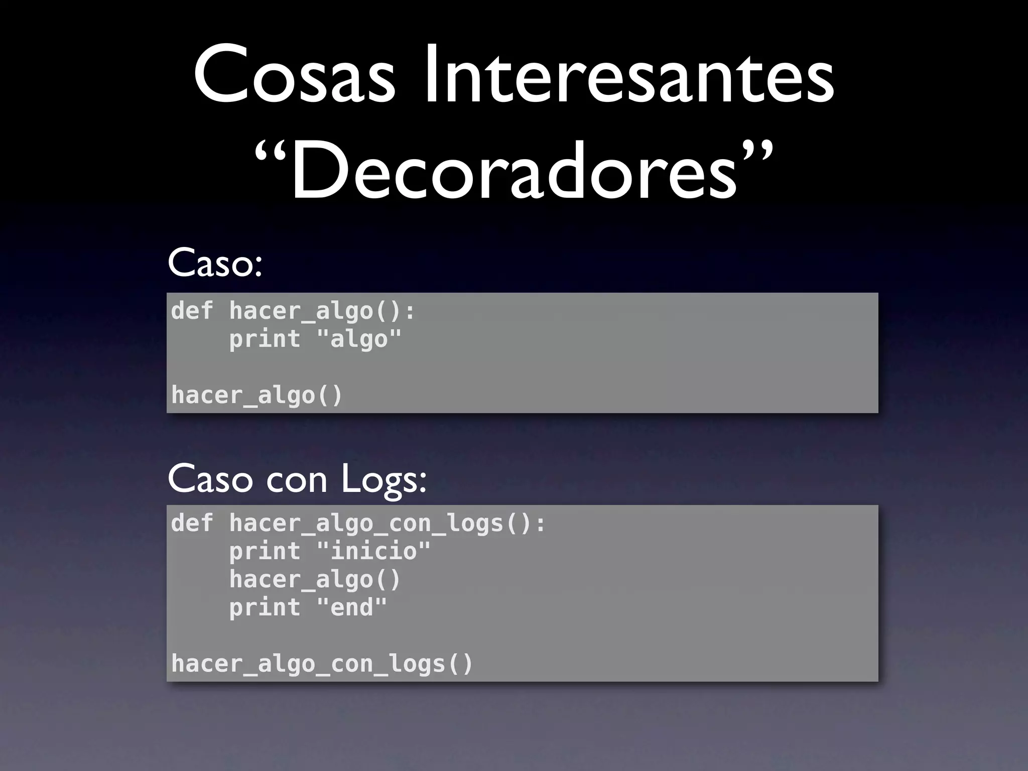 Cosas Interesantes
  “Decoradores”
Caso:
def hacer_algo():
    print "algo"

hacer_algo()


Caso con Logs:
def hacer_algo_con_logs():
    print "inicio"
    hacer_algo()
    print "end"

hacer_algo_con_logs()
 