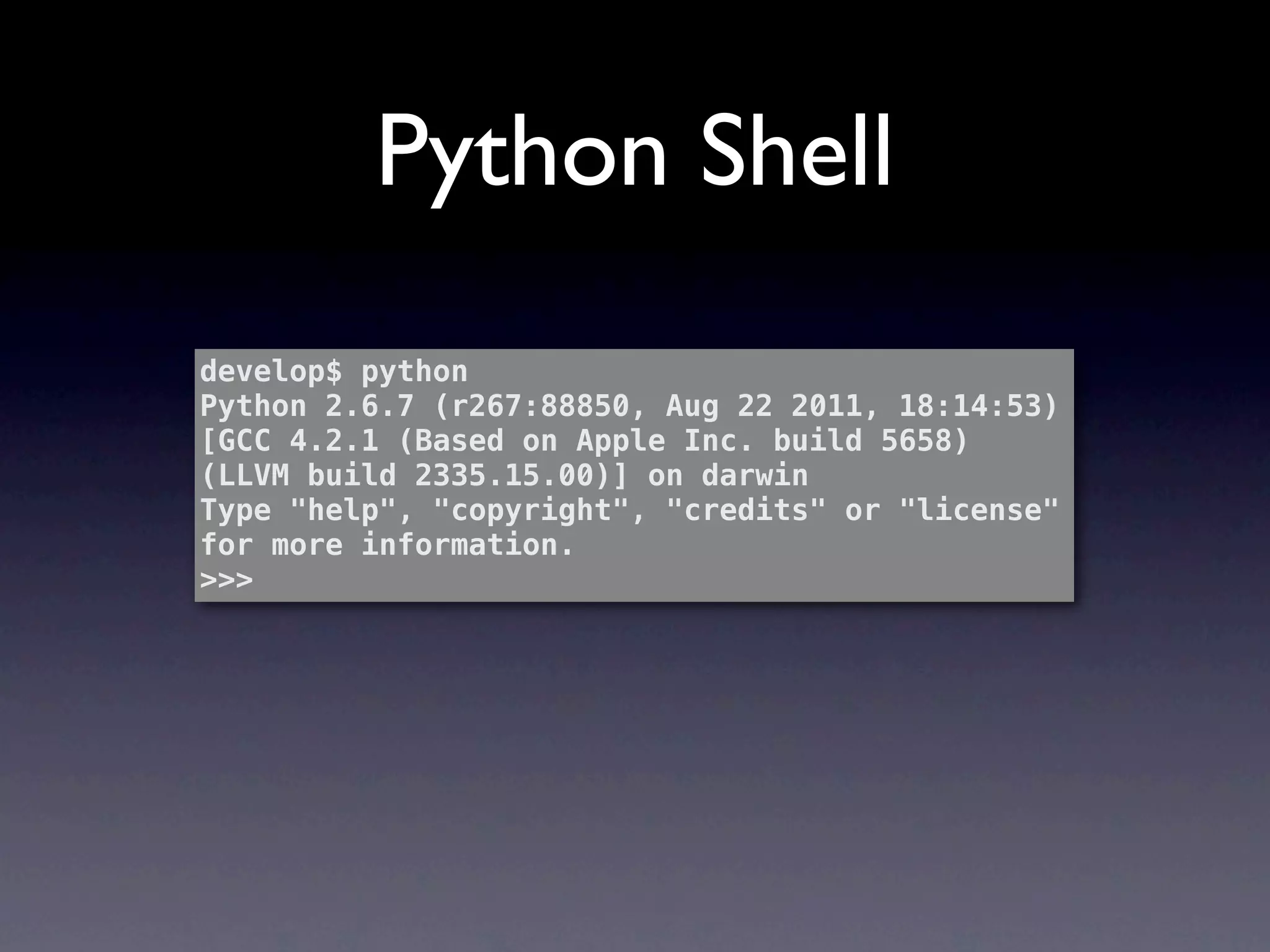 Python Shell
develop$ python
Python 2.6.7 (r267:88850, Aug 22 2011, 18:14:53)
[GCC 4.2.1 (Based on Apple Inc. build 5658)
(LLVM build 2335.15.00)] on darwin
Type "help", "copyright", "credits" or "license"
for more information.
>>>
 
